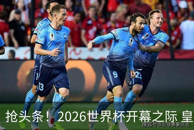 抢头条！2026世界杯开幕之际 皇马官宣穆里尼奥上任